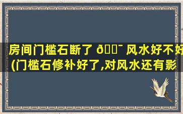 房间门槛石断了 🐯 风水好不好(门槛石修补好了,对风水还有影响吗)